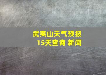 武夷山天气预报15天查询 新闻